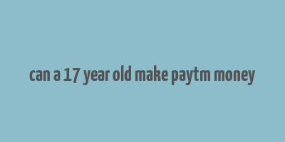 can a 17 year old make paytm money