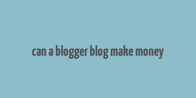 can a blogger blog make money