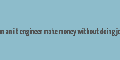 can an i t engineer make money without doing job