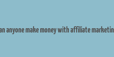 can anyone make money with affiliate marketing