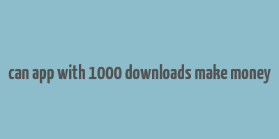 can app with 1000 downloads make money