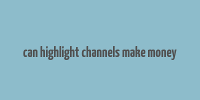 can highlight channels make money