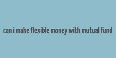 can i make flexible money with mutual fund