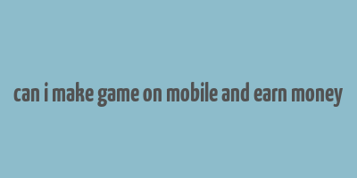 can i make game on mobile and earn money