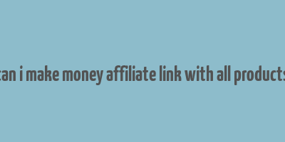 can i make money affiliate link with all products