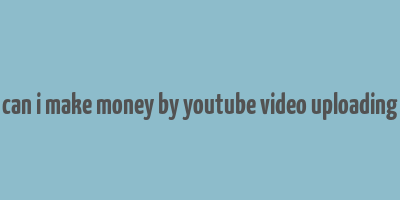 can i make money by youtube video uploading