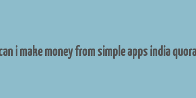 can i make money from simple apps india quora