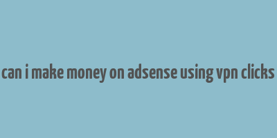 can i make money on adsense using vpn clicks