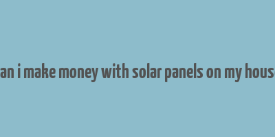 can i make money with solar panels on my house