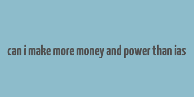 can i make more money and power than ias