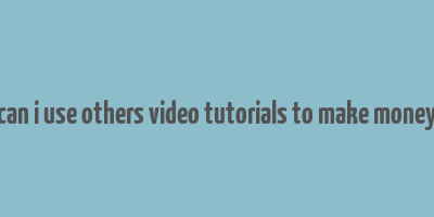 can i use others video tutorials to make money