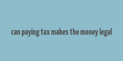 can paying tax makes the money legal