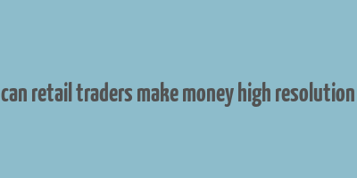 can retail traders make money high resolution