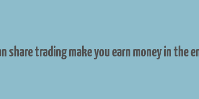 can share trading make you earn money in the end