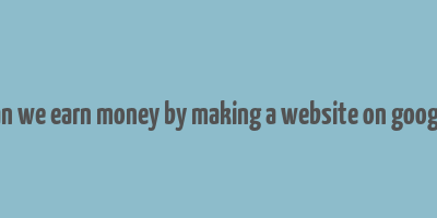 can we earn money by making a website on google