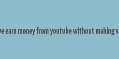 can we earn money from youtube without making videos