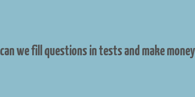 can we fill questions in tests and make money