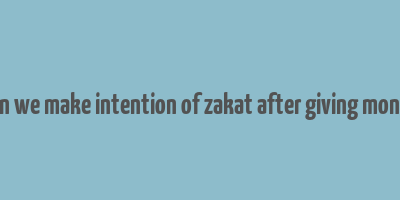 can we make intention of zakat after giving money