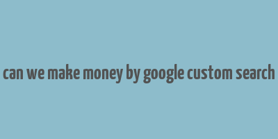 can we make money by google custom search