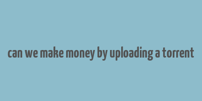 can we make money by uploading a torrent