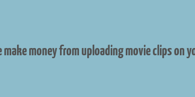 can we make money from uploading movie clips on youtube