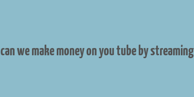 can we make money on you tube by streaming