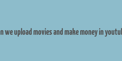 can we upload movies and make money in youtube