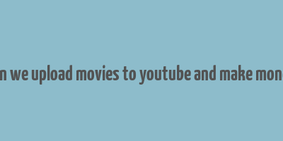 can we upload movies to youtube and make money