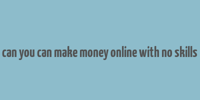 can you can make money online with no skills