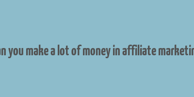 can you make a lot of money in affiliate marketing