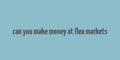 can you make money at flea markets