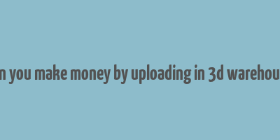 can you make money by uploading in 3d warehouse