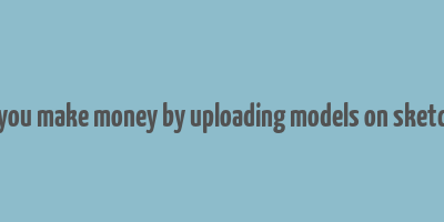 can you make money by uploading models on sketchup