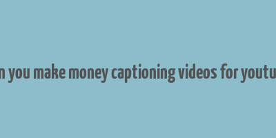 can you make money captioning videos for youtube