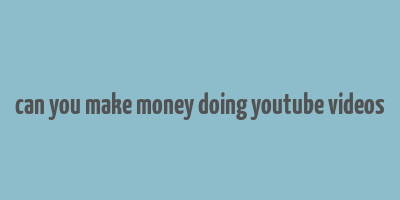 can you make money doing youtube videos