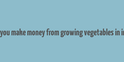 can you make money from growing vegetables in india