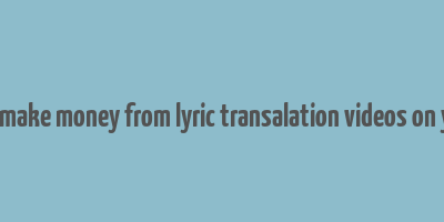 can you make money from lyric transalation videos on youtube