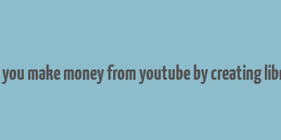 can you make money from youtube by creating library