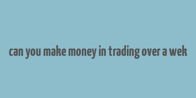 can you make money in trading over a wek