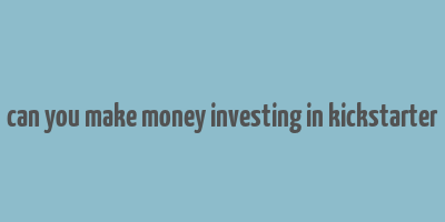 can you make money investing in kickstarter