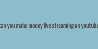 can you make money live streaming on youtube