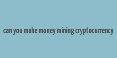 can you make money mining cryptocurrency