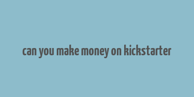 can you make money on kickstarter