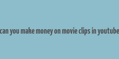 can you make money on movie clips in youtube