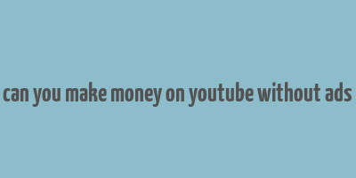 can you make money on youtube without ads