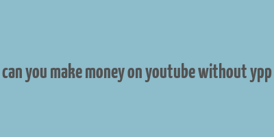 can you make money on youtube without ypp