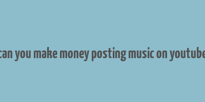 can you make money posting music on youtube