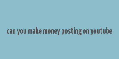 can you make money posting on youtube