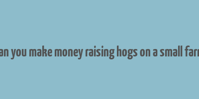 can you make money raising hogs on a small farm