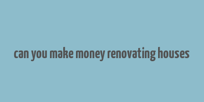 can you make money renovating houses